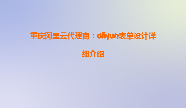 重庆阿里云代理商：aliyun表单设计详细介绍