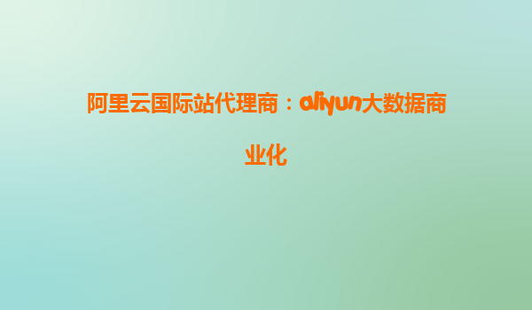 阿里云国际站代理商：aliyun大数据商业化