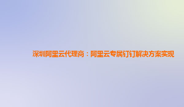 深圳阿里云代理商：阿里云专属钉钉解决方案实现