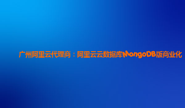 广州阿里云代理商：阿里云云数据库MongoDB版商业化