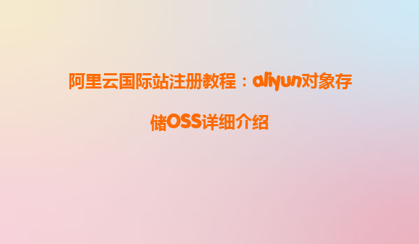 阿里云国际站注册教程：aliyun对象存储OSS详细介绍