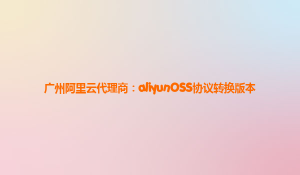 广州阿里云代理商：aliyunOSS协议转换版本