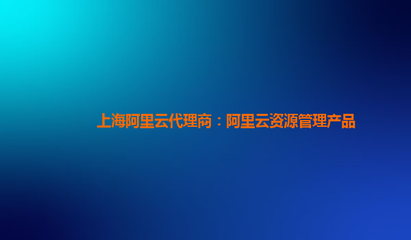 上海阿里云代理商：阿里云资源管理产品