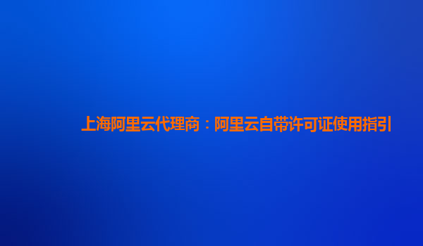 上海阿里云代理商：阿里云自带许可证使用指引