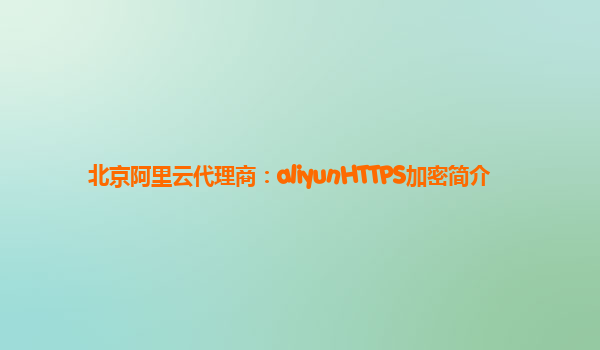 北京阿里云代理商：aliyunHTTPS加密简介