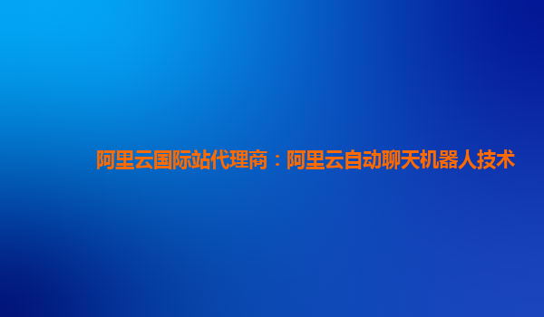 阿里云国际站代理商：阿里云自动聊天机器人技术