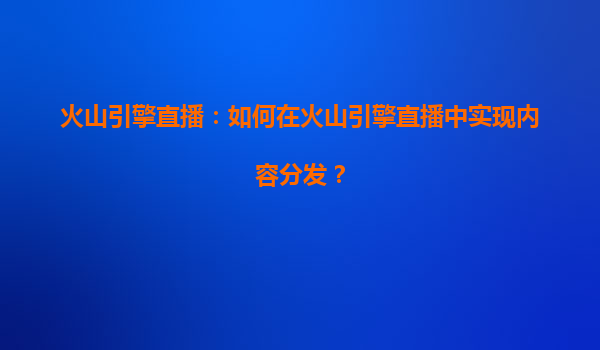 火山引擎直播：如何在火山引擎直播中实现内容分发？