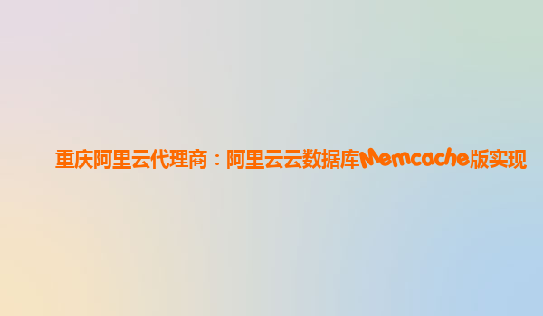 重庆阿里云代理商：阿里云云数据库Memcache版实现