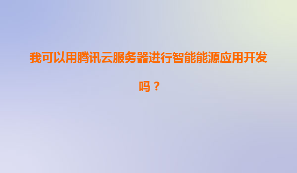 我可以用腾讯云服务器进行智能能源应用开发吗？