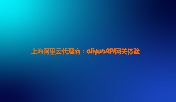 上海阿里云代理商：aliyunAPI网关体验