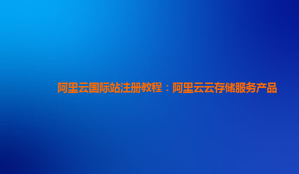 阿里云国际站注册教程：阿里云云存储服务产品