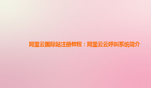 阿里云国际站注册教程：阿里云云呼叫系统简介