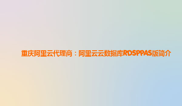 重庆阿里云代理商：阿里云云数据库RDSPPAS版简介