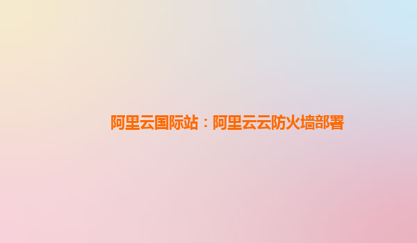 阿里云国际站：阿里云云防火墙部署