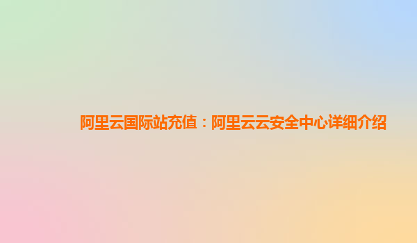 阿里云国际站充值：阿里云云安全中心详细介绍