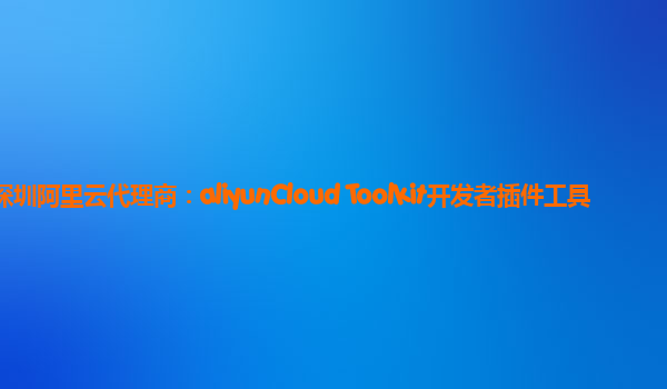深圳阿里云代理商：aliyunCloud Toolkit开发者插件工具