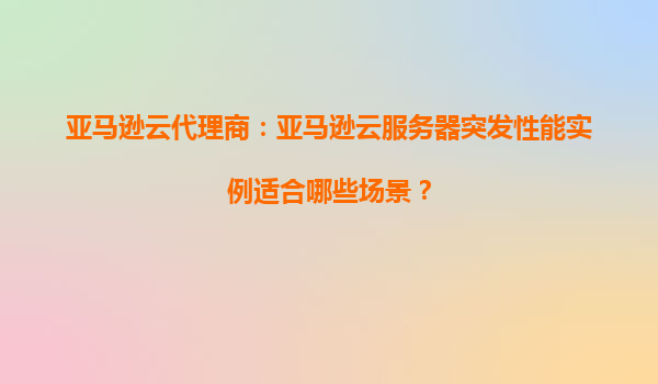 亚马逊云代理商：亚马逊云服务器突发性能实例适合哪些场景？