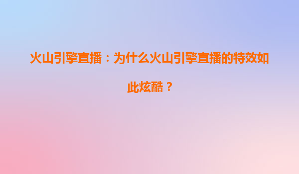 火山引擎直播：为什么火山引擎直播的特效如此炫酷？