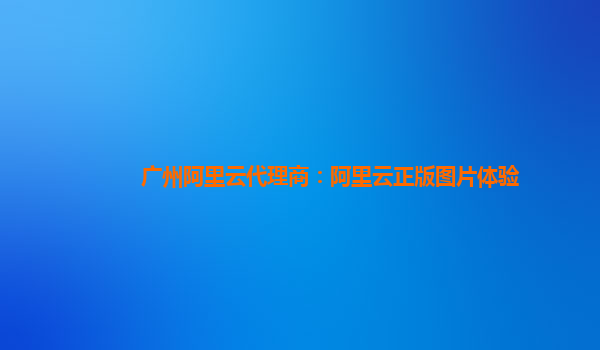 广州阿里云代理商：阿里云正版图片体验