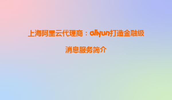 上海阿里云代理商：aliyun打造金融级消息服务简介