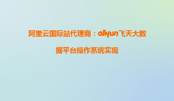 阿里云国际站代理商：aliyun飞天大数据平台操作系统实现
