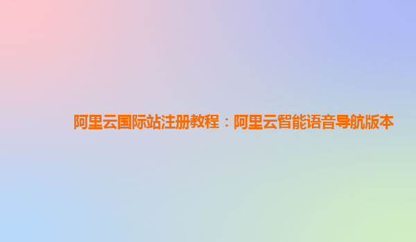 阿里云国际站注册教程：阿里云智能语音导航版本