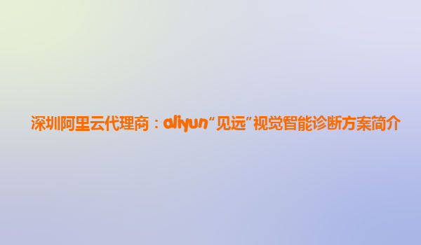 深圳阿里云代理商：aliyun“见远”视觉智能诊断方案简介