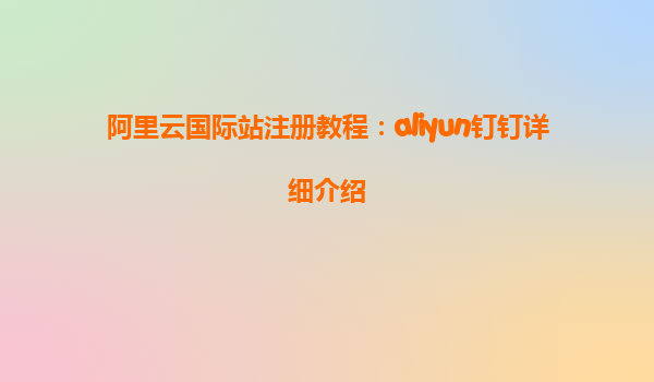 阿里云国际站注册教程：aliyun钉钉详细介绍