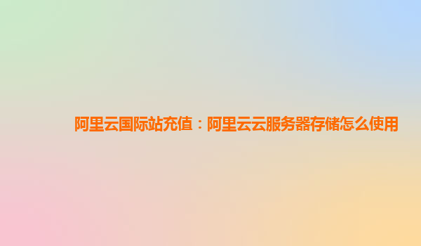 阿里云国际站充值：阿里云云服务器存储怎么使用