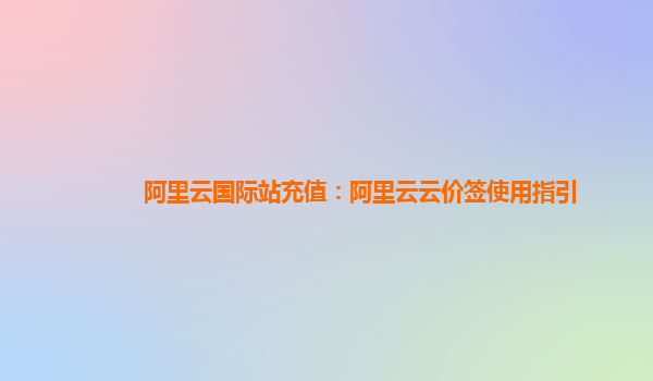 阿里云国际站充值：阿里云云价签使用指引