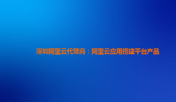 深圳阿里云代理商：阿里云应用搭建平台产品