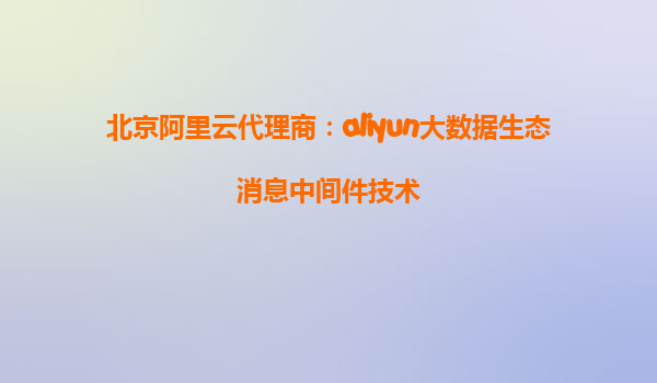北京阿里云代理商：aliyun大数据生态消息中间件技术