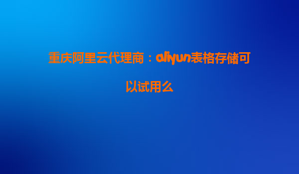 重庆阿里云代理商：aliyun表格存储可以试用么