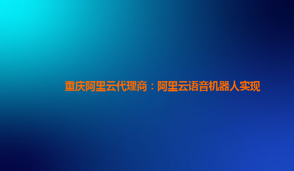 重庆阿里云代理商：阿里云语音机器人实现