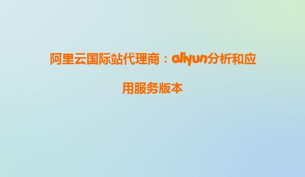 阿里云国际站代理商：aliyun分析和应用服务版本