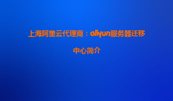 上海阿里云代理商：aliyun服务器迁移中心简介