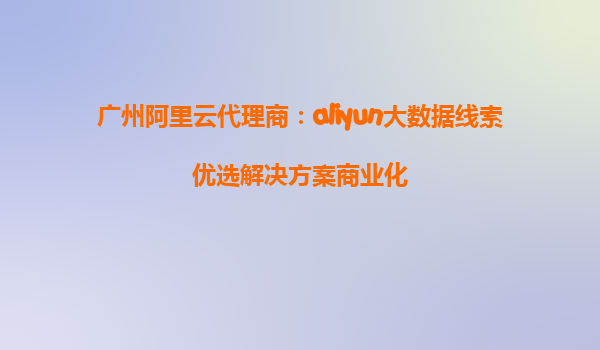 广州阿里云代理商：aliyun大数据线索优选解决方案商业化