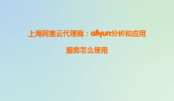 上海阿里云代理商：aliyun分析和应用服务怎么使用