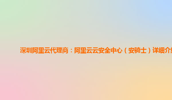 深圳阿里云代理商：阿里云云安全中心（安骑士）详细介绍