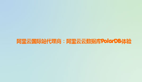 阿里云国际站代理商：阿里云云数据库PolarDB体验