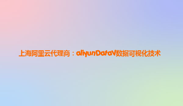上海阿里云代理商：aliyunDataV数据可视化技术