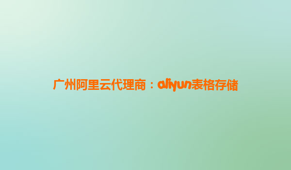 广州阿里云代理商：aliyun表格存储