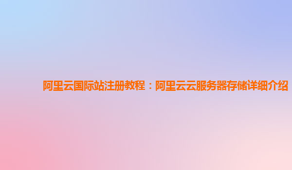 阿里云国际站注册教程：阿里云云服务器存储详细介绍