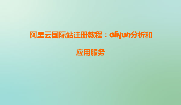 阿里云国际站注册教程：aliyun分析和应用服务