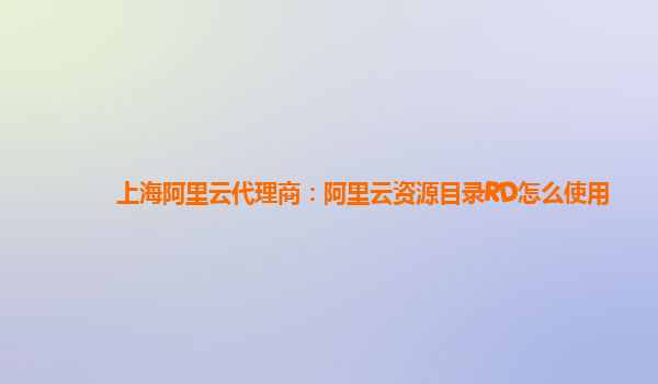 上海阿里云代理商：阿里云资源目录RD怎么使用