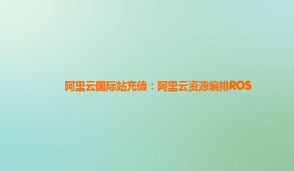 阿里云国际站充值：阿里云资源编排ROS