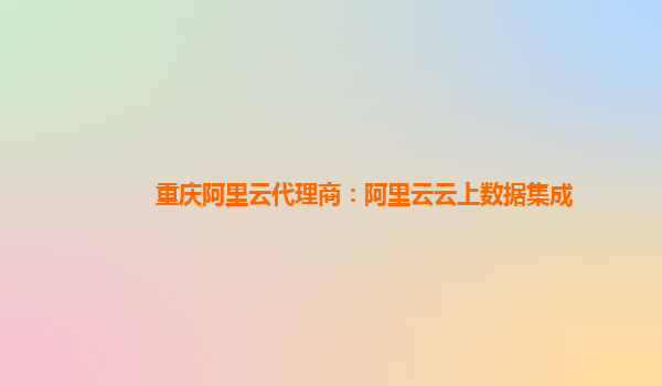 重庆阿里云代理商：阿里云云上数据集成