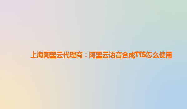 上海阿里云代理商：阿里云语音合成TTS怎么使用