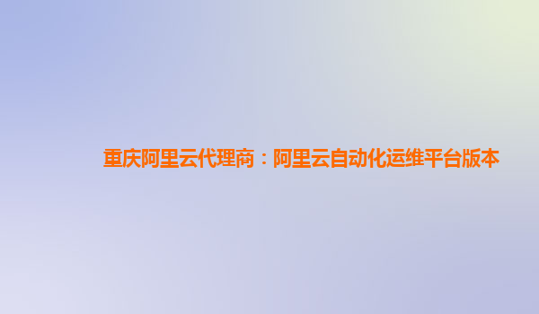 重庆阿里云代理商：阿里云自动化运维平台版本