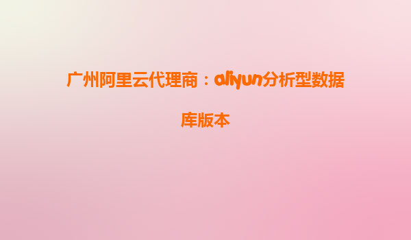 广州阿里云代理商：aliyun分析型数据库版本